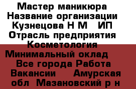 Мастер маникюра › Название организации ­ Кузнецова Н.М., ИП › Отрасль предприятия ­ Косметология › Минимальный оклад ­ 1 - Все города Работа » Вакансии   . Амурская обл.,Мазановский р-н